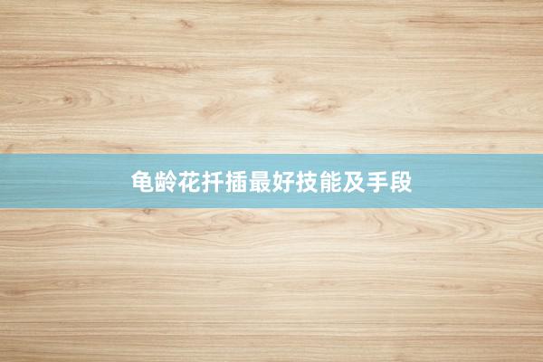 龟龄花扦插最好技能及手段