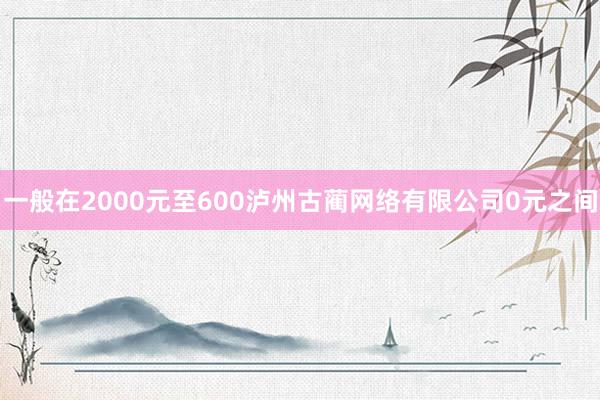 一般在2000元至600泸州古蔺网络有限公司0元之间