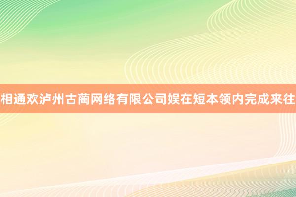 相通欢泸州古蔺网络有限公司娱在短本领内完成来往