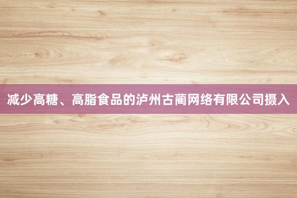 减少高糖、高脂食品的泸州古蔺网络有限公司摄入
