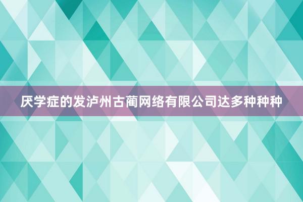 厌学症的发泸州古蔺网络有限公司达多种种种