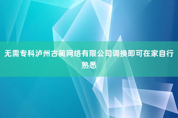 无需专科泸州古蔺网络有限公司调换即可在家自行熟悉